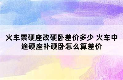 火车票硬座改硬卧差价多少 火车中途硬座补硬卧怎么算差价